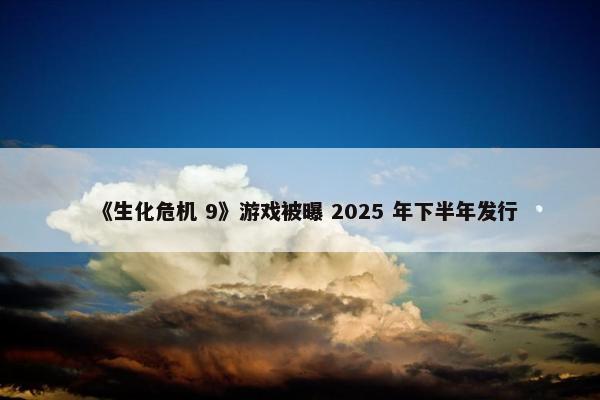 《生化危机 9》游戏被曝 2025 年下半年发行