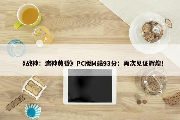 《战神：诸神黄昏》PC版M站93分：再次见证辉煌！