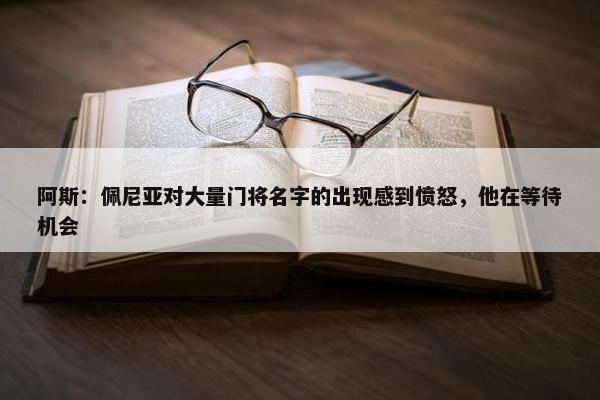 阿斯：佩尼亚对大量门将名字的出现感到愤怒，他在等待机会