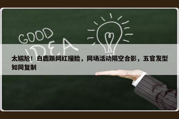 太尴尬！白鹿跟网红撞脸，同场活动隔空合影，五官发型如同复制