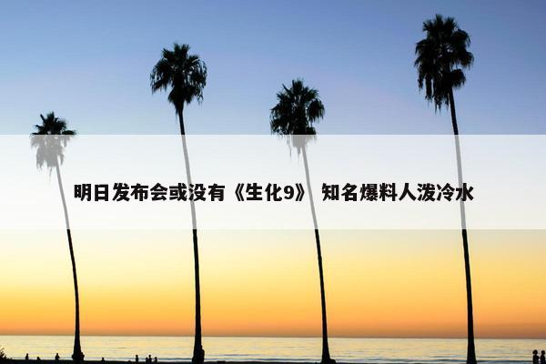 明日发布会或没有《生化9》 知名爆料人泼冷水