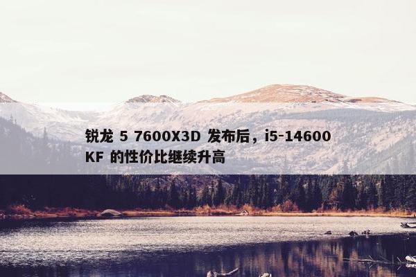 锐龙 5 7600X3D 发布后，i5-14600KF 的性价比继续升高