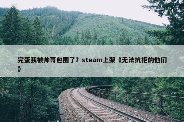 完蛋我被帅哥包围了？steam上架《无法抗拒的他们》