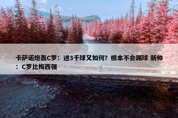 卡萨诺炮轰C罗：进3千球又如何？根本不会踢球 新帅：C罗比梅西强