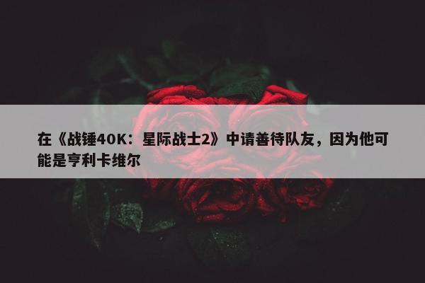 在《战锤40K：星际战士2》中请善待队友，因为他可能是亨利卡维尔