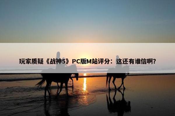 玩家质疑《战神5》PC版M站评分：这还有谁信啊？