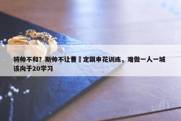 将帅不和？斯帅不让曹赟定跟申花训练，难做一人一城 该向于20学习