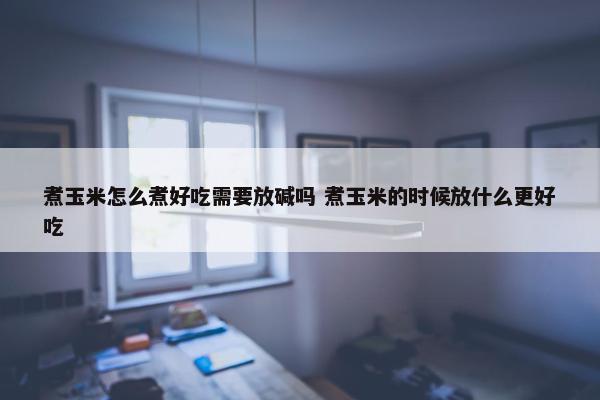 煮玉米怎么煮好吃需要放碱吗 煮玉米的时候放什么更好吃