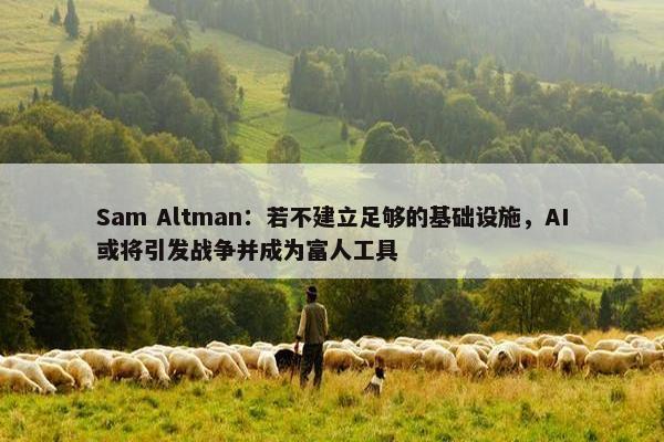 Sam Altman：若不建立足够的基础设施，AI或将引发战争并成为富人工具