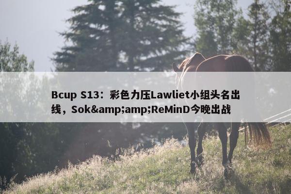 Bcup S13：彩色力压Lawliet小组头名出线，Sok&amp;ReMinD今晚出战