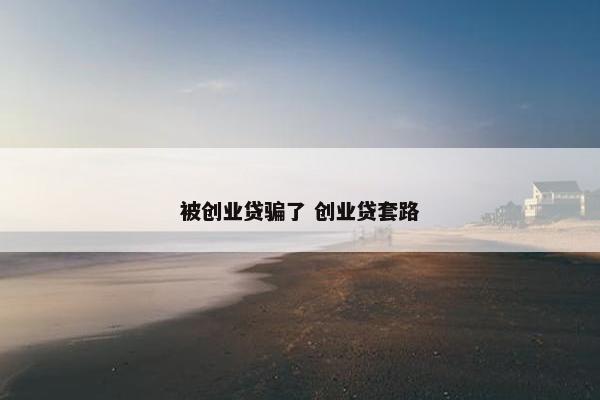 被创业贷骗了 创业贷套路