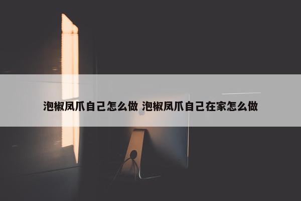 泡椒凤爪自己怎么做 泡椒凤爪自己在家怎么做