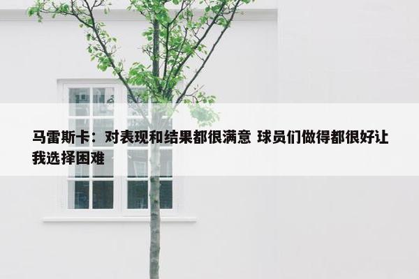 马雷斯卡：对表现和结果都很满意 球员们做得都很好让我选择困难