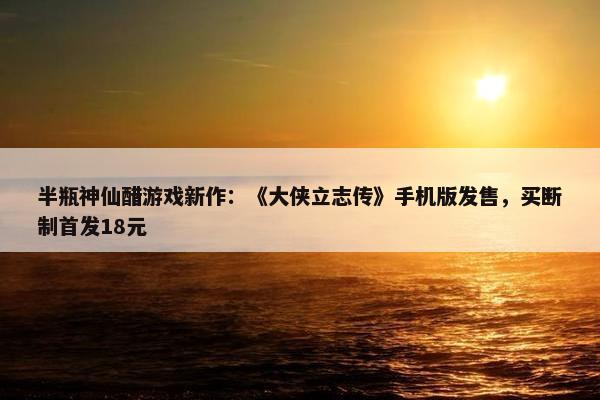 半瓶神仙醋游戏新作：《大侠立志传》手机版发售，买断制首发18元