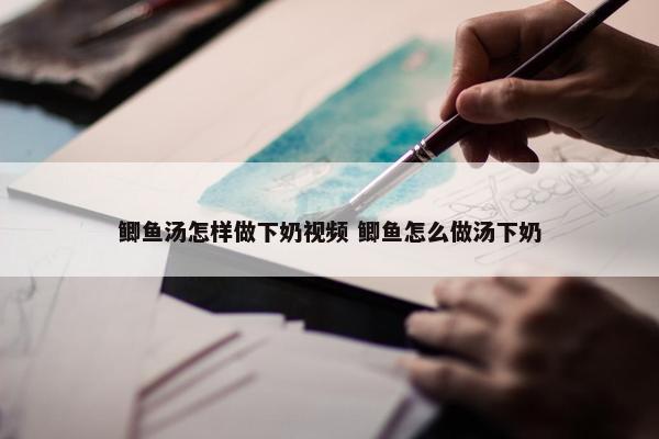 鲫鱼汤怎样做下奶视频 鲫鱼怎么做汤下奶