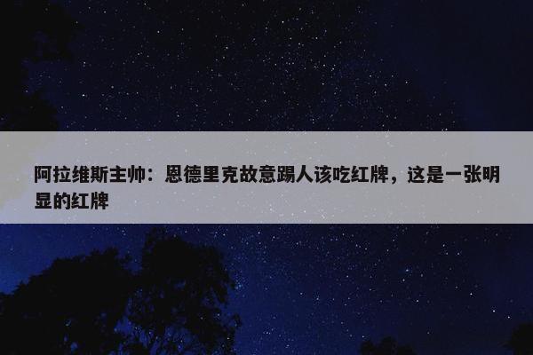 阿拉维斯主帅：恩德里克故意踢人该吃红牌，这是一张明显的红牌