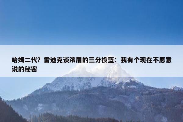 哈姆二代？雷迪克谈浓眉的三分投篮：我有个现在不愿意说的秘密