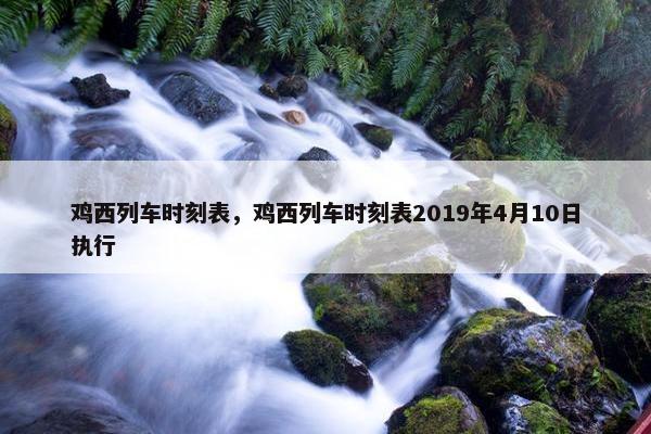 鸡西列车时刻表，鸡西列车时刻表2019年4月10日执行