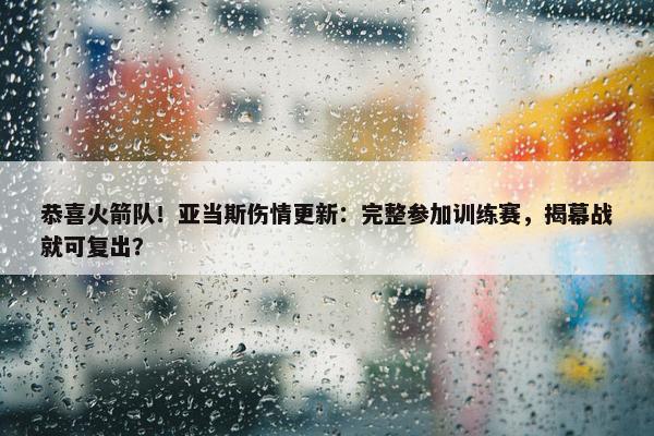 恭喜火箭队！亚当斯伤情更新：完整参加训练赛，揭幕战就可复出？