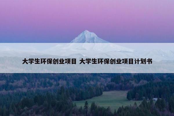 大学生环保创业项目 大学生环保创业项目计划书