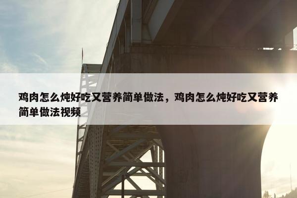 鸡肉怎么炖好吃又营养简单做法，鸡肉怎么炖好吃又营养简单做法视频