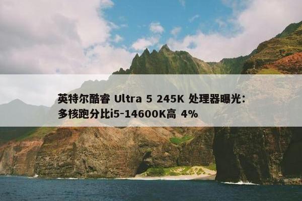 英特尔酷睿 Ultra 5 245K 处理器曝光：多核跑分比i5-14600K高 4%