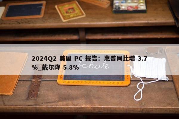 2024Q2 美国 PC 报告：惠普同比增 3.7%_戴尔降 5.8%