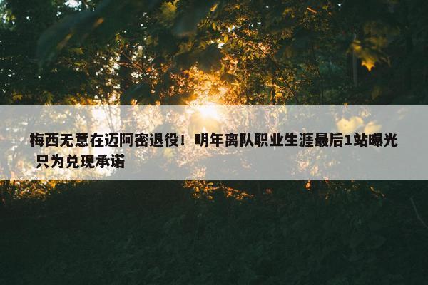 梅西无意在迈阿密退役！明年离队职业生涯最后1站曝光 只为兑现承诺