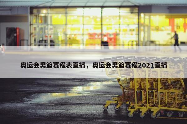 奥运会男篮赛程表直播，奥运会男篮赛程2021直播