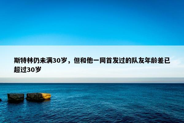 斯特林仍未满30岁，但和他一同首发过的队友年龄差已超过30岁