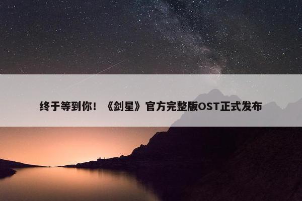 终于等到你！《剑星》官方完整版OST正式发布