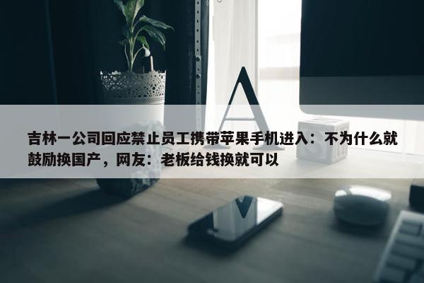 吉林一公司回应禁止员工携带苹果手机进入：不为什么就鼓励换国产，网友：老板给钱换就可以