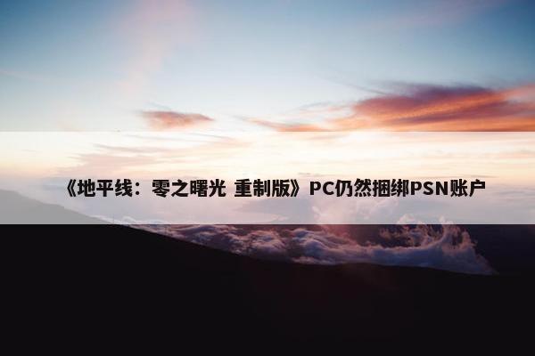 《地平线：零之曙光 重制版》PC仍然捆绑PSN账户