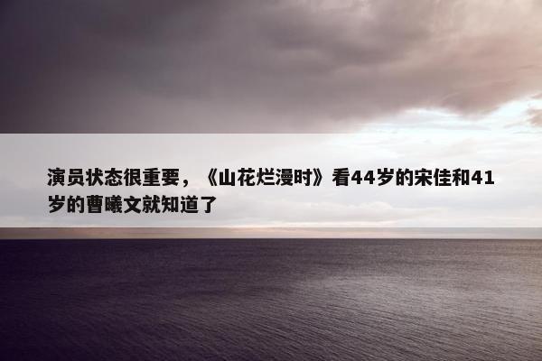 演员状态很重要，《山花烂漫时》看44岁的宋佳和41岁的曹曦文就知道了