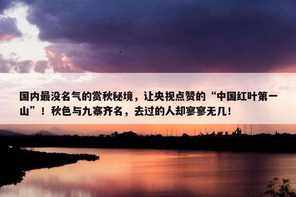 国内最没名气的赏秋秘境，让央视点赞的“中国红叶第一山”！秋色与九寨齐名，去过的人却寥寥无几！