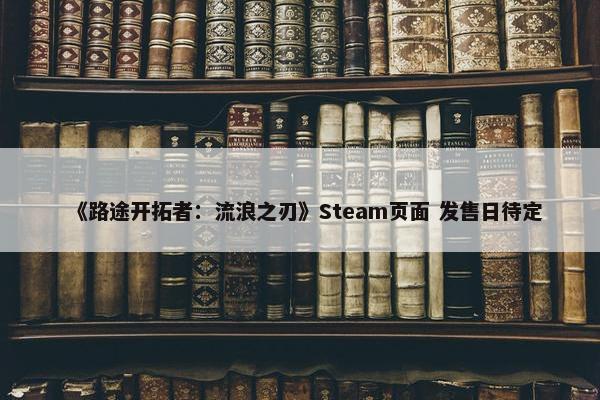 《路途开拓者：流浪之刃》Steam页面 发售日待定