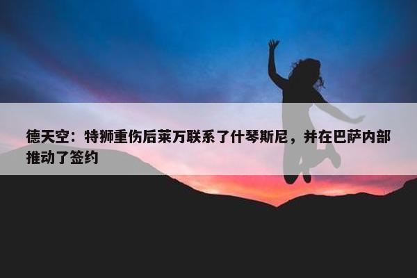 德天空：特狮重伤后莱万联系了什琴斯尼，并在巴萨内部推动了签约