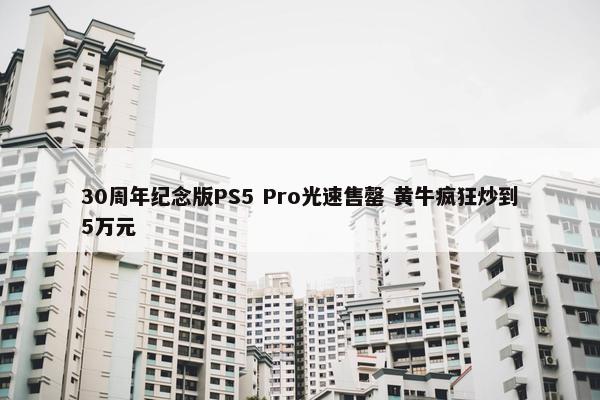 30周年纪念版PS5 Pro光速售罄 黄牛疯狂炒到5万元