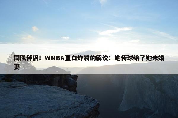 同队伴侣！WNBA直白炸裂的解说：她传球给了她未婚妻