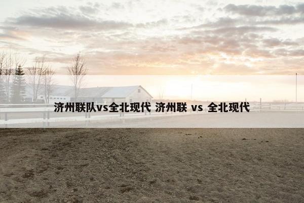 济州联队vs全北现代 济州联 vs 全北现代