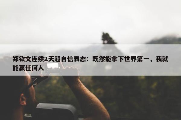 郑钦文连续2天超自信表态：既然能拿下世界第一，我就能赢任何人