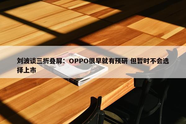 刘波谈三折叠屏：OPPO很早就有预研 但暂时不会选择上市