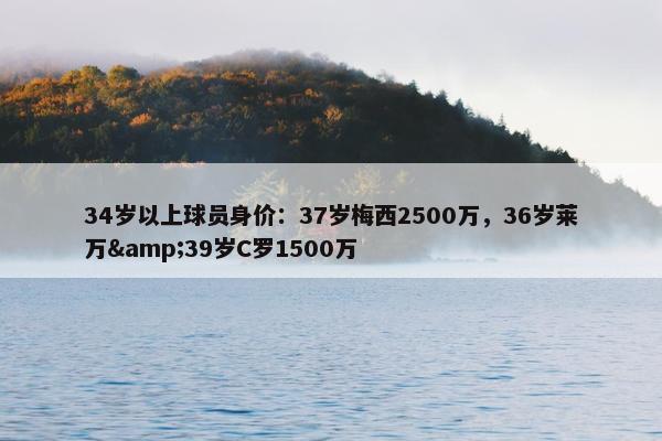 34岁以上球员身价：37岁梅西2500万，36岁莱万&39岁C罗1500万