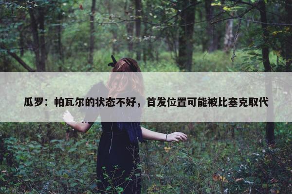 瓜罗：帕瓦尔的状态不好，首发位置可能被比塞克取代