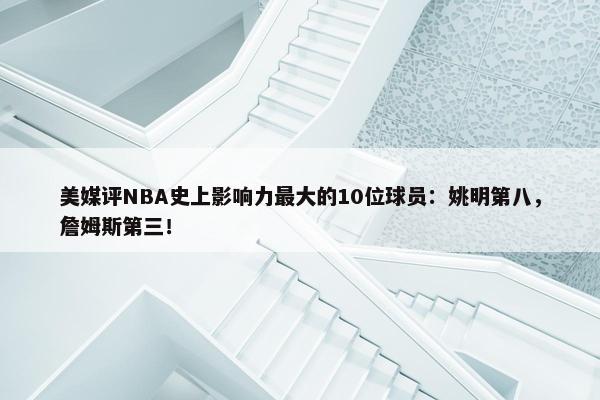 美媒评NBA史上影响力最大的10位球员：姚明第八，詹姆斯第三！