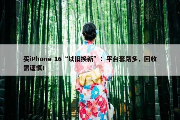 买iPhone 16“以旧换新”：平台套路多，回收需谨慎！