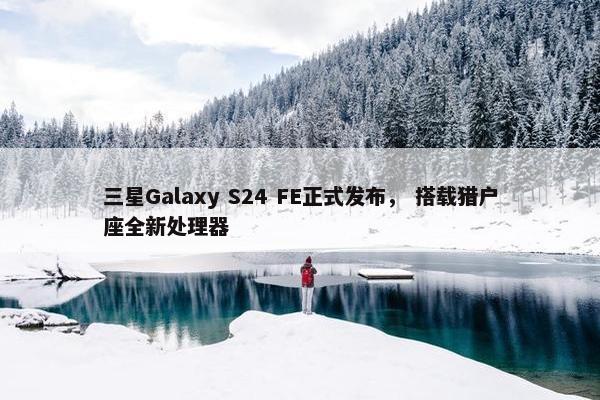 三星Galaxy S24 FE正式发布， 搭载猎户座全新处理器