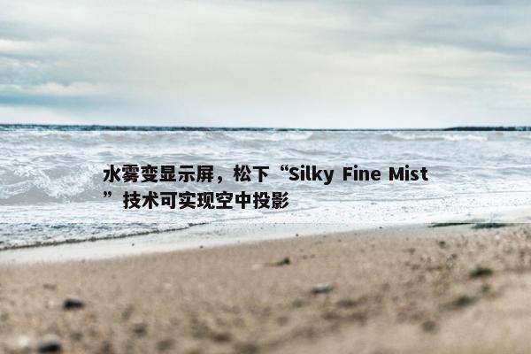 水雾变显示屏，松下“Silky Fine Mist”技术可实现空中投影