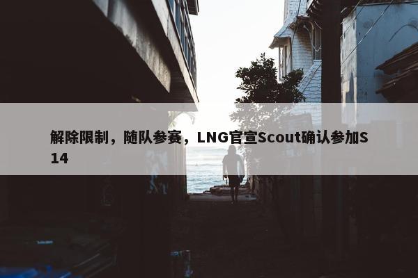 解除限制，随队参赛，LNG官宣Scout确认参加S14