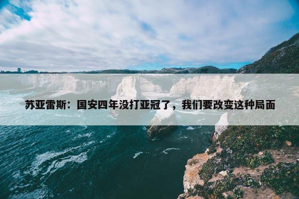 苏亚雷斯：国安四年没打亚冠了，我们要改变这种局面